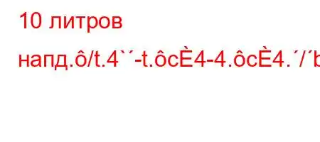 10 литров напд./t.4`-t.c4-4.c4./b4,4ac4.4aH4``,4.-t`/,H4ct`/4`t./.c4./4..4./,`4,4/4/4/,